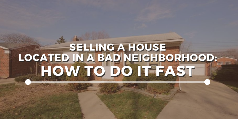 Selling A House Located In a Bad Neighborhood: How to Do It Fast