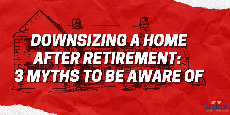 Downsizing a Home after Retirement: 3 Myths to Be Aware Of